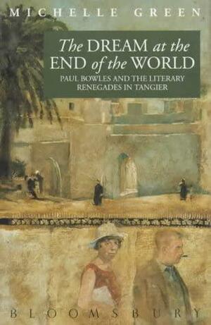 The Dream At The End Of The World: Paul Bowles And The Literary Renegades In Tangier by Michelle Green