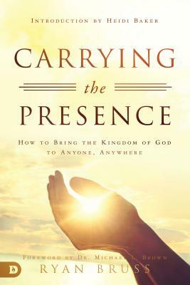 Carrying the Presence: How to Bring the Kingdom of God to Anyone, Anywhere by Ryan Bruss