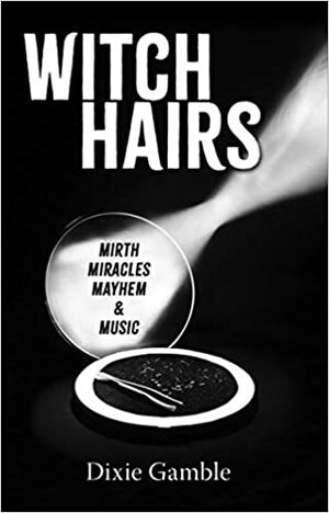 Witch Hairs: Mirth, Miracles, Mayhem & Music by Dixie Gamble