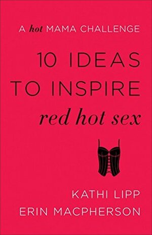 10 Ideas to Inspire Red Hot Sex: A Hot Mama Challenge by Kathi Lipp, Erin MacPherson