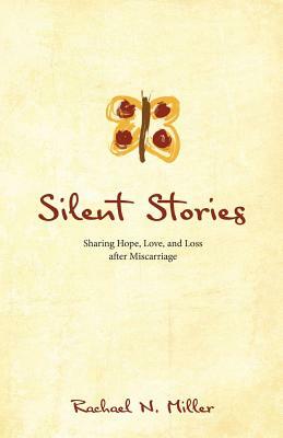 Silent Stories: Sharing Hope, Love, and Loss after Miscarriage by Rachael N. Miller