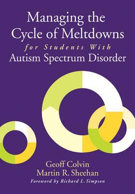 Managing the Cycle of Meltdowns for Students with Autism Spectrum Disorder by Geoffrey T. Colvin, Martin R. Sheehan
