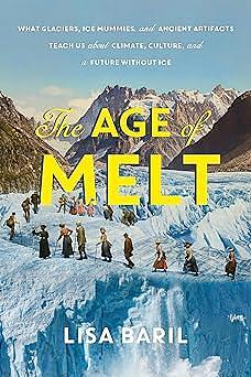 The Age of Melt: What Glaciers, Ice Mummies, and Ancient Artifacts Teach Us About Climate, Culture, and a Future Without Ice by Lisa Baril, Lisa Baril