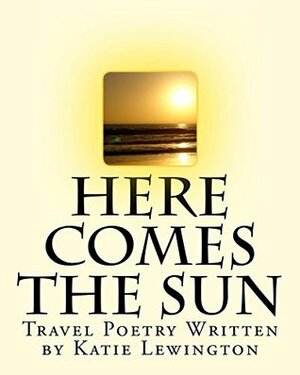 Here Comes the Sun: Travel Poetry by Katie Lewington by Katie Lewington