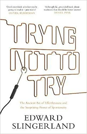 Trying Not to Try: The Ancient Art of Effortlessness and the Surprising Power of Spontaneity by Edward Slingerland