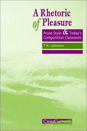 A Rhetoric of Pleasure: Prose Style and Today's Composition Classroom by T.R. Johnson