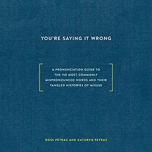 You're Saying It Wrong: A Pronunciation Guide to the 150 Most Commonly Mispronounced Words--And Their Tangled Histories of Misuse by Ross Petras, Kathryn Petras