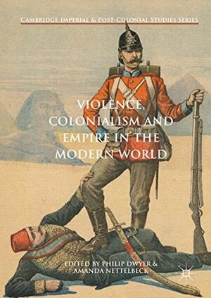 Violence, Colonialism and Empire in the Modern World (Cambridge Imperial and Post-Colonial Studies Series) by Amanda Nettelbeck, Philip G. Dwyer
