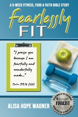 Fearlessly Fit: A 6-Week Fitness, Food & Faith Bible Study by Alisa Hope Wagner