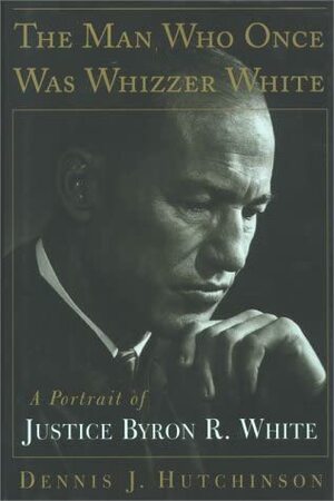 The Man Who Once Was Whizzer White: A Portrait Of Justice Byron R White by Dennis J. Hutchinson