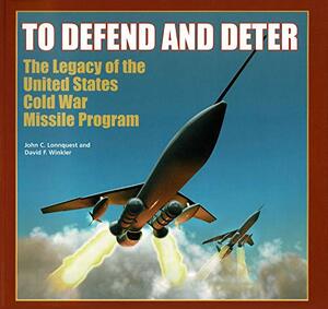 To Defend and Deter: The Legacy of the United States Cold War Missile Program by David F. Winkler, John C. Lonnquest