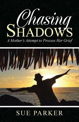 Chasing Shadows: A Mother's Attempt to Process Her Grief by Sue Parker