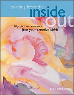 Painting from the Inside Out: 19 Projects and Exercises to Free Your Creative Spirit by Betsy Dillard Stroud