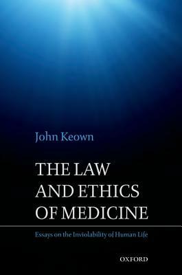 The Law and Ethics of Medicine: Essays on the Inviolability of Human Life by John Keown