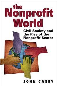 The Nonprofit World: Civil Society and the Rise of the Nonprofit Sector by John Casey