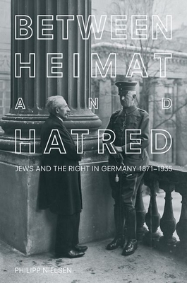 Between Heimat and Hatred: Jews and the Right in Germany, 1871-1935 by Philipp Nielsen