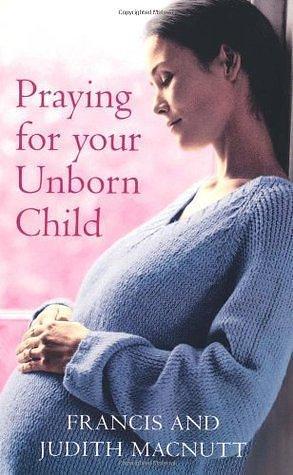 PRAYING FOR YOUR UNBORN CHILD by JUDITH MACNUTT' 'FRANCIS MACNUTT by Judith MacNutt, Francis S. MacNutt, Francis S. MacNutt