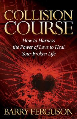 Collision Course: How to Harness the Power of Love to Heal Your Broken Life by Barry Ferguson