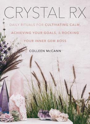 Crystal RX: Daily Rituals for Cultivating Calm, Achieving Your Goals, and Rocking Your Inner Gem Boss by Colleen McCann