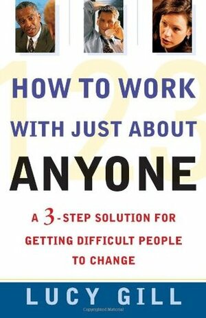 How to Work with Just About Anyone: A 3-Step Solution for Getting Difficult People to Change by Lucy Gill