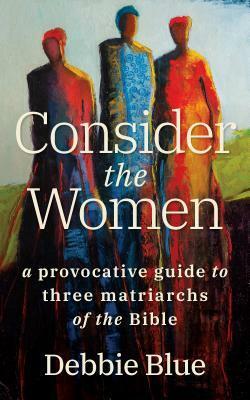 Consider the Women: A Provocative Guide to Three Matriarchs of the Bible by Debbie Blue