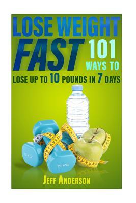 Lose Weight Fast: 101 Ways to Lose up to 10 Pounds in 7 Days by Jeff Anderson