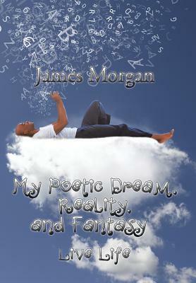 My Poetic Dream, Reality, and Fantasy: Live Life by James Morgan