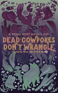 Dead Cowpokes Don't Wrangle: A Weird West Anthology by TK Jameson, Magnus Thorne, Claude Hamesh, Olive J. Kelley, Rain Corbyn, Sirius, Morgan Dante, A.A. Fairview, Tyler Battaglia, Shane Reid, Mars Adler, Wren V. Lothaire, H.S. Wolfe