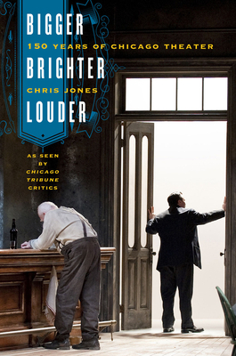 Bigger, Brighter, Louder: 150 Years of Chicago Theater as Seen by Chicago Tribune Critics by Chris Jones