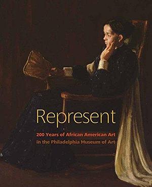 Represent: 200 Years of African American Art in the Philadelphia Museum of Art by Richard J. Powell