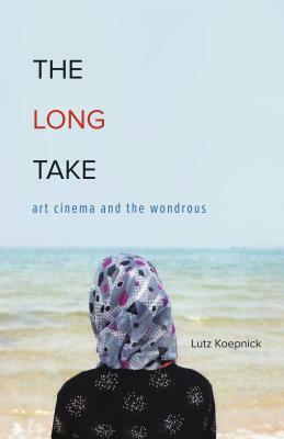 The Long Take: Art Cinema and the Wondrous by Lutz Koepnick