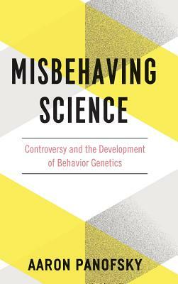 Misbehaving Science: Controversy and the Development of Behavior Genetics by Aaron Panofsky