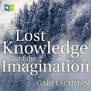 The Lost Knowledge of the Imagination by Gary Lachman