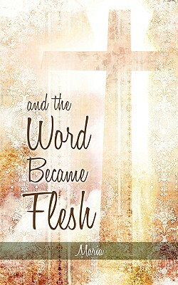 And the Word Became Flesh by Maria