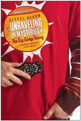 Unraveling the Mysteries of the Big Bang Theory (Updated Edition): An Unabashedly Unauthorized TV Show Companion by George Beahm