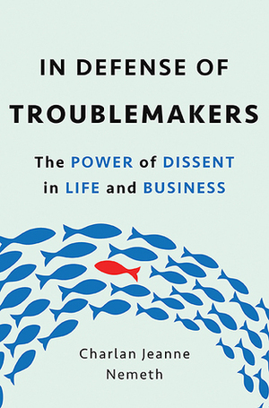 In Defense of Troublemakers: The Power of Dissent in Life and Business by Charlan Jeanne Nemeth