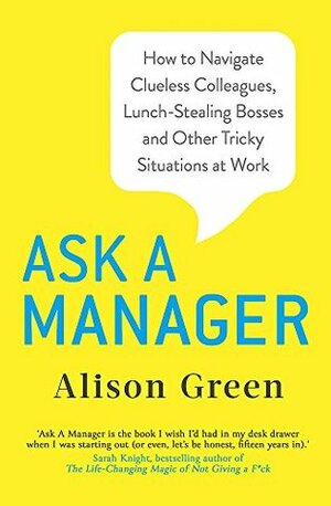 Ask a Manager: How to Navigate Clueless Colleagues, Lunch-Stealing Bosses and Other Tricky Situations at Work by Alison Green