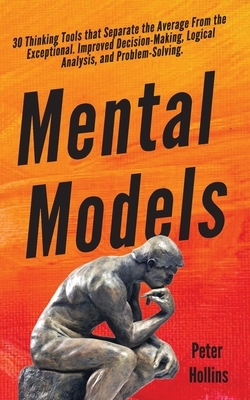 Mental Models: 30 Thinking Tools that Separate the Average From the Exceptional. Improved Decision-Making, Logical Analysis, and Prob by Peter Hollins