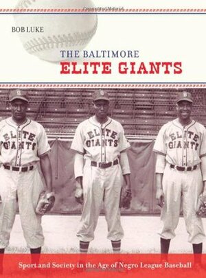 The Baltimore Elite Giants: Sport and Society in the Age of Negro League Baseball by Bob Luke