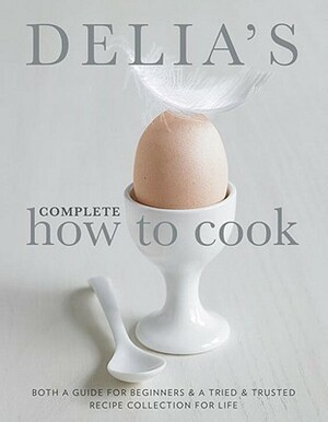 Delia's Complete How To Cook: Both a guide for beginners and a triedtested recipe collection for life by Delia Smith