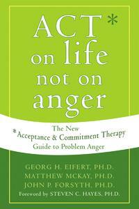 ACT on Life Not on Anger: The New Acceptance and Commitment Therapy Guide to Problem Anger by Steven C. Hayes, Georg H. Eifert, Matthew McKay, John P. Forsyth