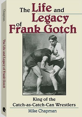 The Life and Legacy of Frank Gotch: King of the Catch-As-Catch-Can Wrestlers by Mike Chapman