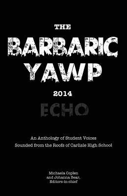 The Barbaric YAWP 2014: Echo: An Anthology of Student Voices Sounded from the Roofs of Carlisle High School by Michaela Coplen
