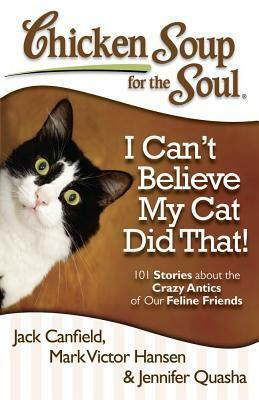 Chicken Soup for the Soul: I Can't Believe My Cat Did That!: 101 Stories about the Crazy Antics of Our Feline Friends by Jack Canfield, Jennifer Quasha, Mark Victor Hansen