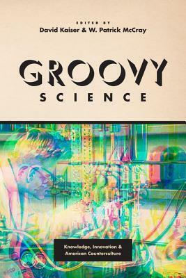 Groovy Science: Knowledge, Innovation, and American Counterculture by David Kaiser, W. Patrick McCray