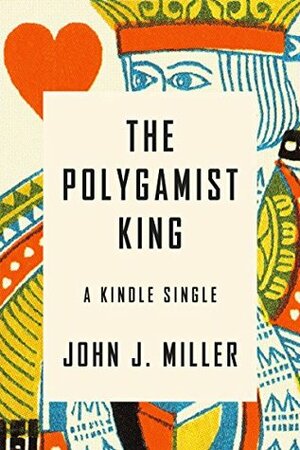 The Polygamist King: A True Story of Murder, Lust, and Exotic Faith in America (Kindle Single) by John J. Miller