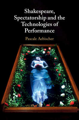 Shakespeare, Spectatorship and the Technologies of Performance by Pascale Aebischer