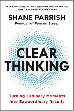 Clear Thinking: Turning Ordinary Moments into Extraordinary Results by Shane Parrish