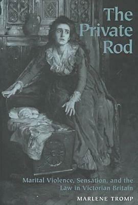 The Private Rod: Marital Violence, Sensation, and the Law in Victorian Britain by Marlene Tromp