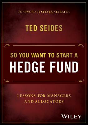 So You Want to Start a Hedge Fund: Lessons for Managers and Allocators by Ted Seides